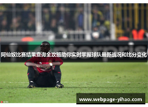 阿仙奴比赛结果查询全攻略助你实时掌握球队最新战况和比分变化 阿仙奴比赛结果查询全攻略助你实时掌握球队最新战况和比分变化