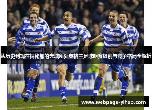 从历史到现在揭秘加的夫城所处英格兰足球联赛级别与竞争格局全解析 从历史到现在揭秘加的夫城所处英格兰足球联赛级别与竞争格局全解析